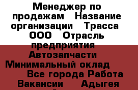 Менеджер по продажам › Название организации ­ Трасса, ООО › Отрасль предприятия ­ Автозапчасти › Минимальный оклад ­ 80 000 - Все города Работа » Вакансии   . Адыгея респ.,Адыгейск г.